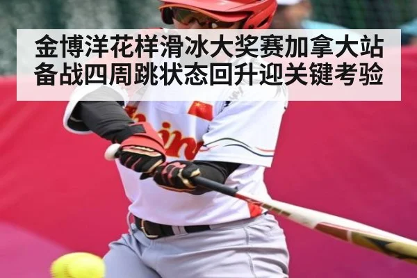 金博洋花样滑冰大奖赛加拿大站备战四周跳状态回升迎关键考验 - Kaiyun Sports