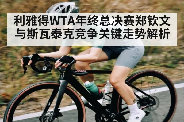 利雅得WTA年终总决赛郑钦文与斯瓦泰克竞争关键走势解析 | Kaiyun Sports